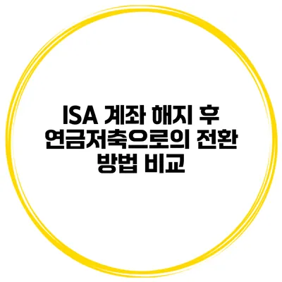 ISA 계좌 해지 후 연금저축으로의 전환 방법 비교