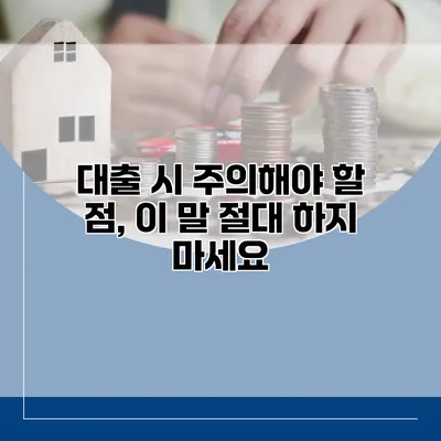 대출 시 주의해야 할 점, 이 말 절대 하지 마세요