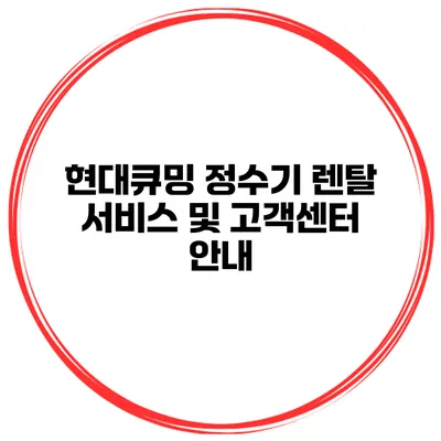 현대큐밍 정수기 렌탈 서비스 및 고객센터 안내