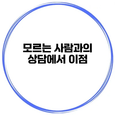 모르는 사람과의 상담에서 이점