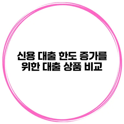 신용 대출 한도 증가를 위한 대출 상품 비교