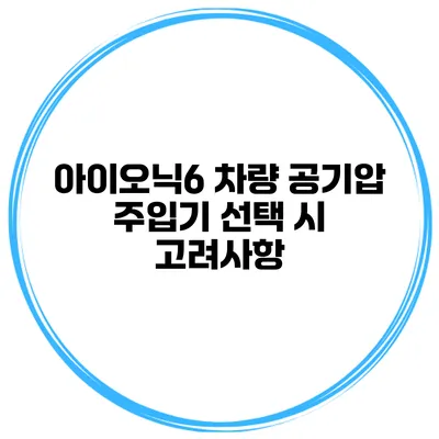 아이오닉6 차량 공기압 주입기 선택 시 고려사항