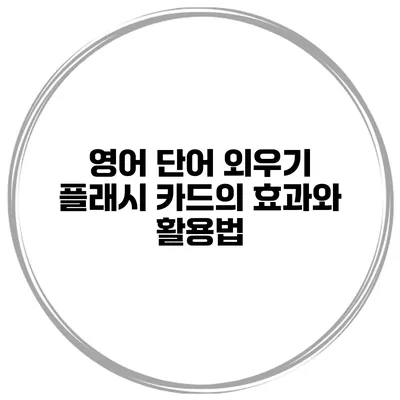 영어 단어 외우기 플래시 카드의 효과와 활용법
