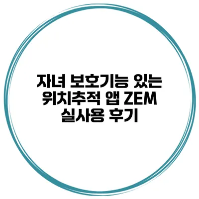 자녀 보호기능 있는 위치추적 앱 ZEM 실사용 후기