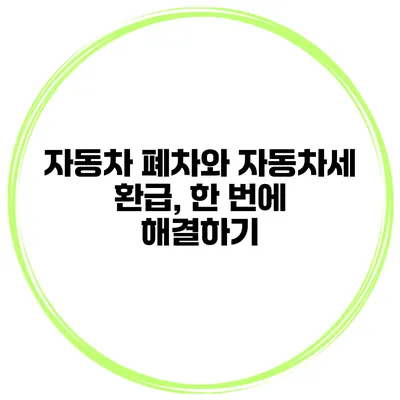 자동차 폐차와 자동차세 환급, 한 번에 해결하기