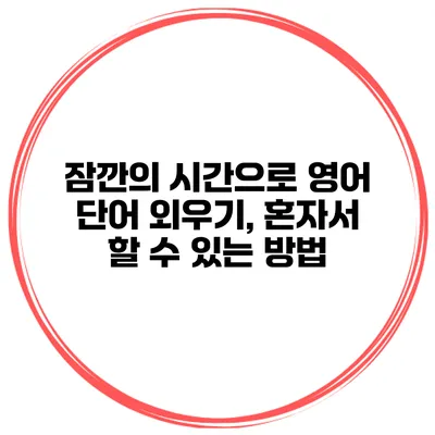 잠깐의 시간으로 영어 단어 외우기, 혼자서 할 수 있는 방법