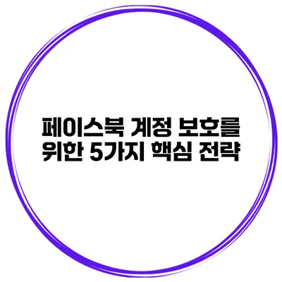 페이스북 계정 보호를 위한 5가지 핵심 전략