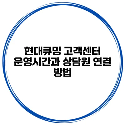 현대큐밍 고객센터 운영시간과 상담원 연결 방법