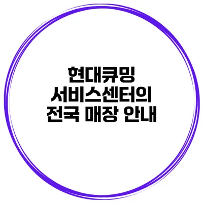 현대큐밍 서비스센터의 전국 매장 안내