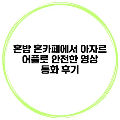 혼밥 혼카페에서 아자르 어플로 안전한 영상 통화 후기